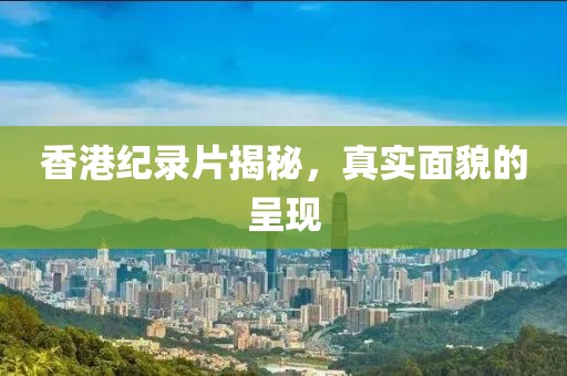 香港纪录片揭秘，真实面貌的呈现