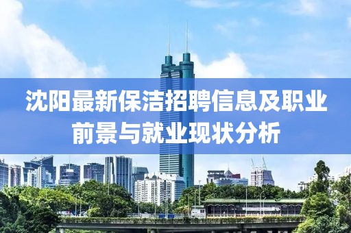 沈阳最新保洁招聘信息及职业前景与就业现状分析