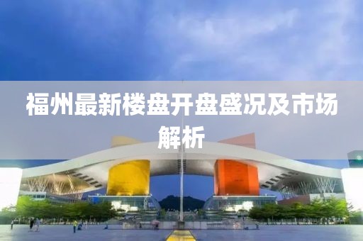 福州最新楼盘开盘盛况及市场解析