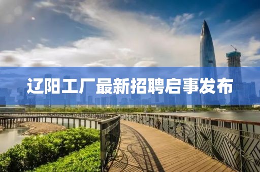 辽阳工厂最新招聘启事发布