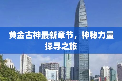 黄金古神最新章节，神秘力量探寻之旅