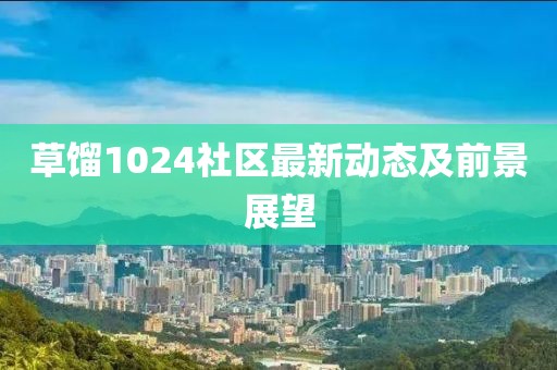 草馏1024社区最新动态及前景展望