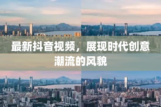 最新抖音视频，展现时代创意潮流的风貌