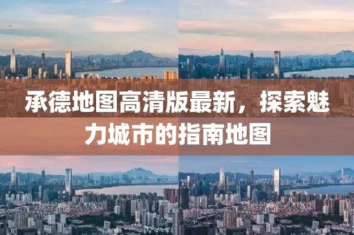 承德地图高清版最新，探索魅力城市的指南地图