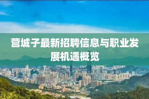 营城子最新招聘信息与职业发展机遇概览