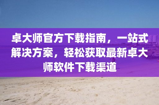 卓大师官方下载指南，一站式解决方案，轻松获取最新卓大师软件下载渠道