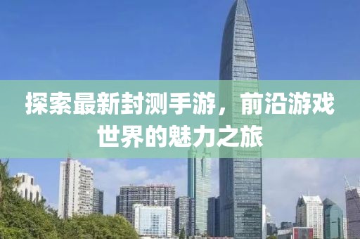 探索最新封测手游，前沿游戏世界的魅力之旅