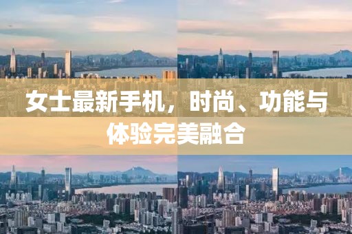 女士最新手机，时尚、功能与体验完美融合