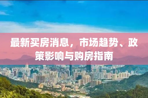 最新买房消息，市场趋势、政策影响与购房指南
