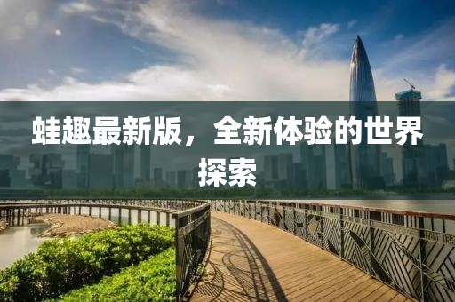 蛙趣最新版，全新体验的世界探索