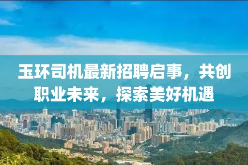玉环司机最新招聘启事，共创职业未来，探索美好机遇