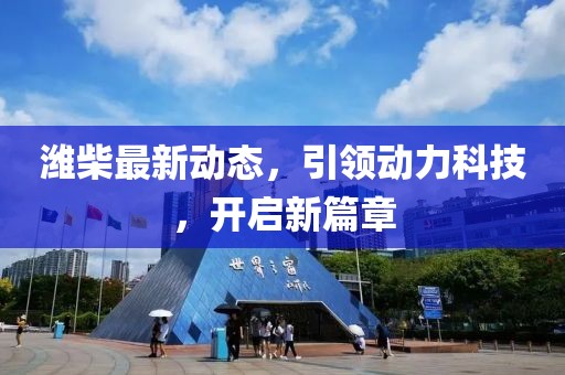 潍柴最新动态，引领动力科技，开启新篇章