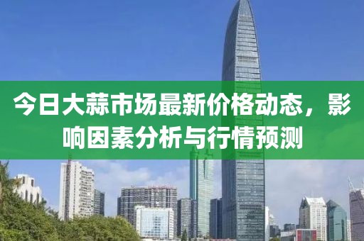 今日大蒜市场最新价格动态，影响因素分析与行情预测