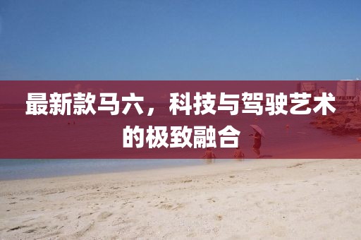 最新款马六，科技与驾驶艺术的极致融合