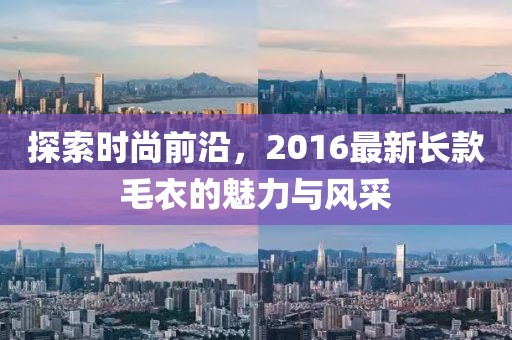 探索时尚前沿，2016最新长款毛衣的魅力与风采