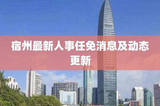 宿州最新人事任免消息及动态更新
