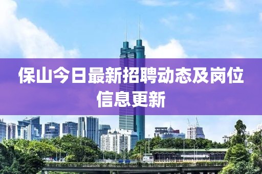 保山今日最新招聘动态及岗位信息更新