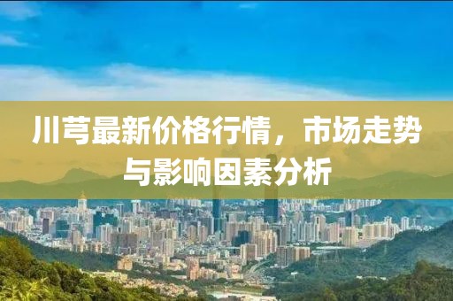川芎最新价格行情，市场走势与影响因素分析