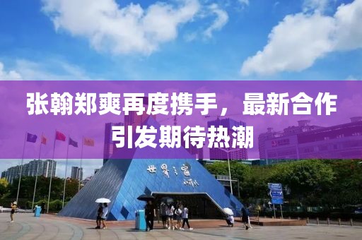 张翰郑爽再度携手，最新合作引发期待热潮