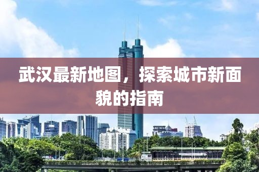 武汉最新地图，探索城市新面貌的指南