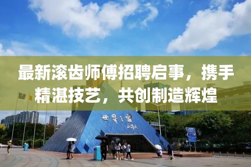最新滚齿师傅招聘启事，携手精湛技艺，共创制造辉煌