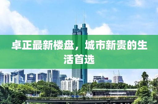 卓正最新楼盘，城市新贵的生活首选