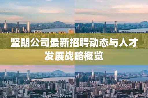 坚朗公司最新招聘动态与人才发展战略概览