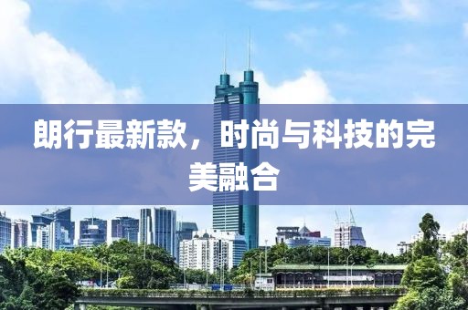 朗行最新款，时尚与科技的完美融合