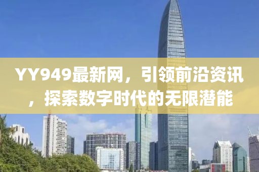 YY949最新网，引领前沿资讯，探索数字时代的无限潜能