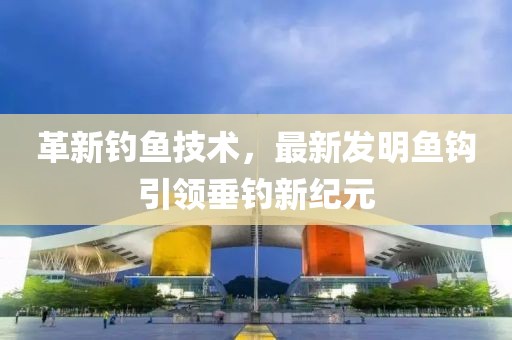 革新钓鱼技术，最新发明鱼钩引领垂钓新纪元