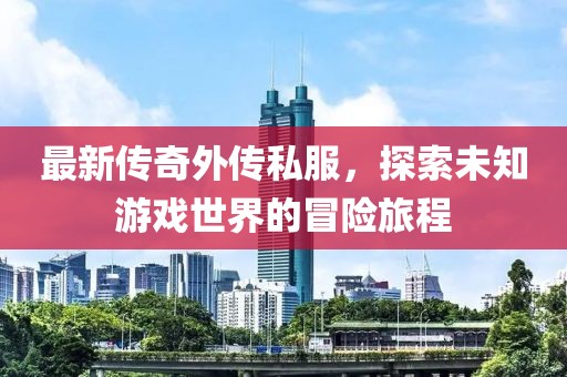 最新传奇外传私服，探索未知游戏世界的冒险旅程