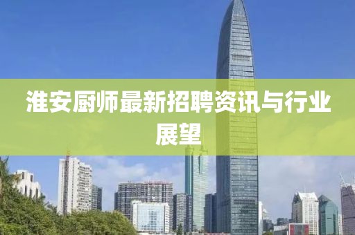 淮安厨师最新招聘资讯与行业展望