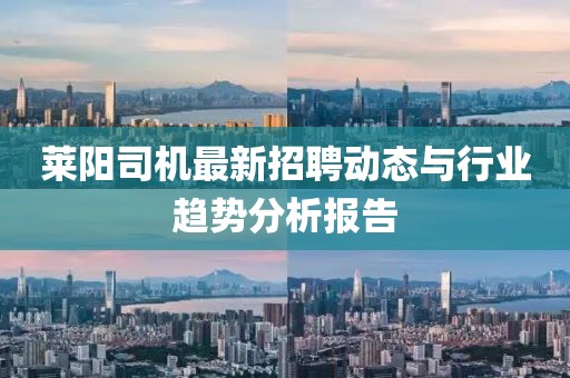 莱阳司机最新招聘动态与行业趋势分析报告