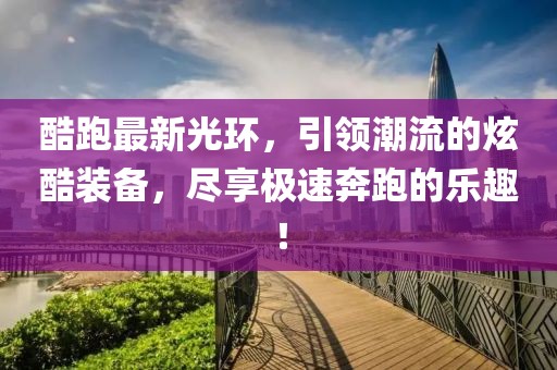 酷跑最新光环，引领潮流的炫酷装备，尽享极速奔跑的乐趣！