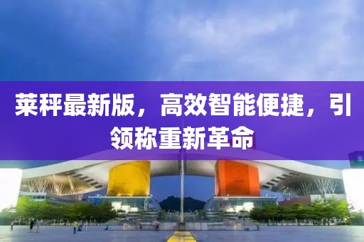 莱秤最新版，高效智能便捷，引领称重新革命