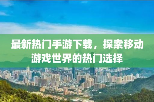 最新热门手游下载，探索移动游戏世界的热门选择