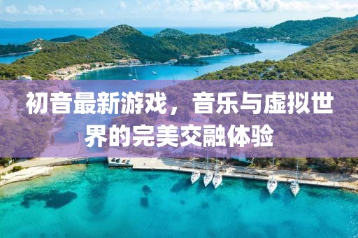 初音最新游戏，音乐与虚拟世界的完美交融体验