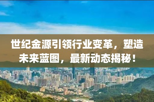 世纪金源引领行业变革，塑造未来蓝图，最新动态揭秘！