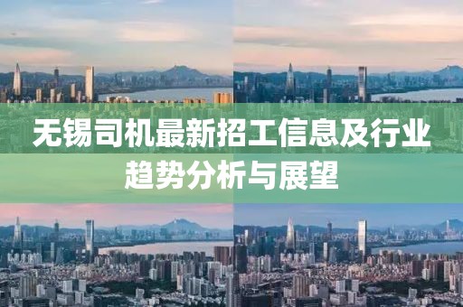 无锡司机最新招工信息及行业趋势分析与展望