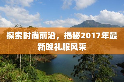 探索时尚前沿，揭秘2017年最新晚礼服风采