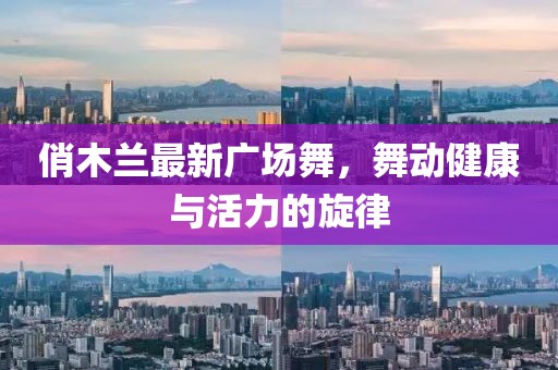 俏木兰最新广场舞，舞动健康与活力的旋律