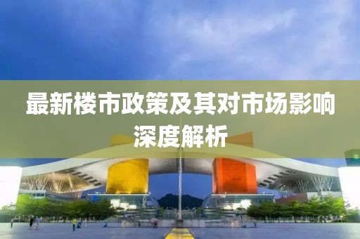 最新楼市政策及其对市场影响深度解析