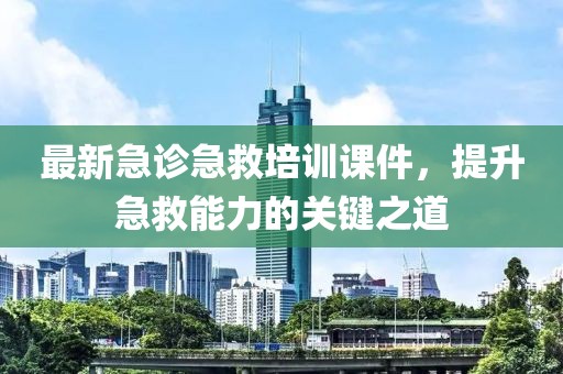 最新急诊急救培训课件，提升急救能力的关键之道