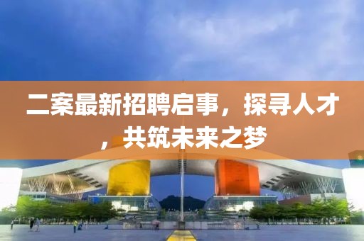 二案最新招聘启事，探寻人才，共筑未来之梦