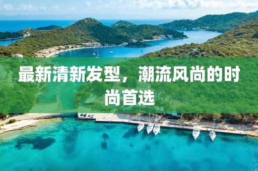 最新清新发型，潮流风尚的时尚首选