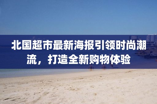 北国超市最新海报引领时尚潮流，打造全新购物体验