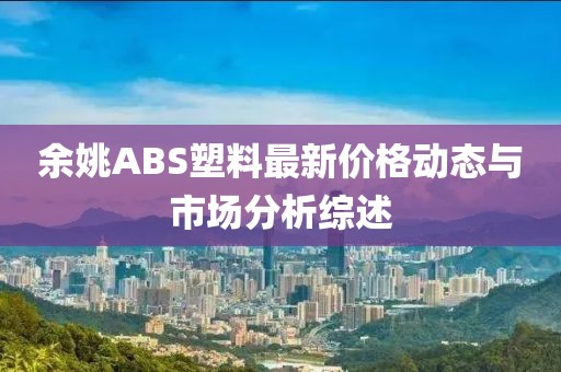 余姚ABS塑料最新价格动态与市场分析综述