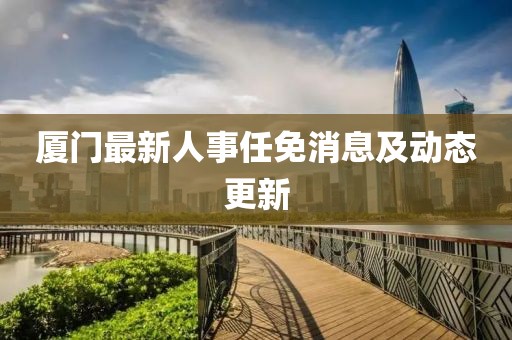 厦门最新人事任免消息及动态更新