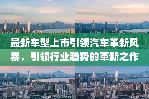 最新车型上市引领汽车革新风暴，引领行业趋势的革新之作