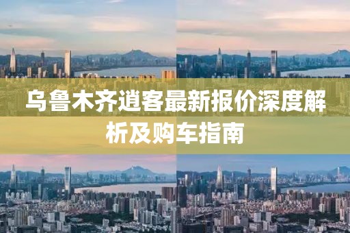 乌鲁木齐逍客最新报价深度解析及购车指南